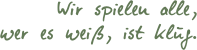Wir spielen alle,
wer es wei,